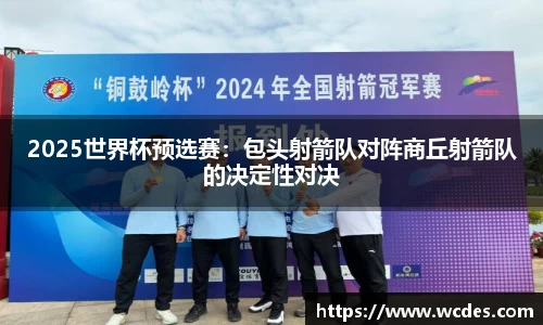 2025世界杯预选赛：包头射箭队对阵商丘射箭队的决定性对决